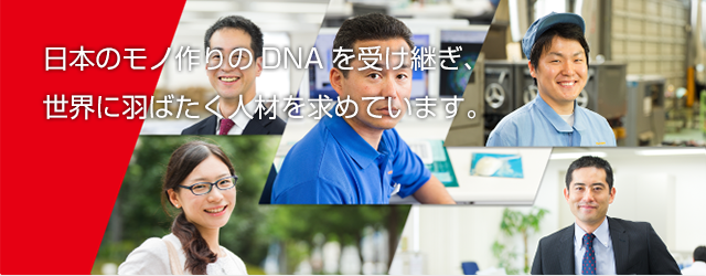 日本のモノ作りのDNAを受け継ぎ、 世界に羽ばたく人材を求めています。