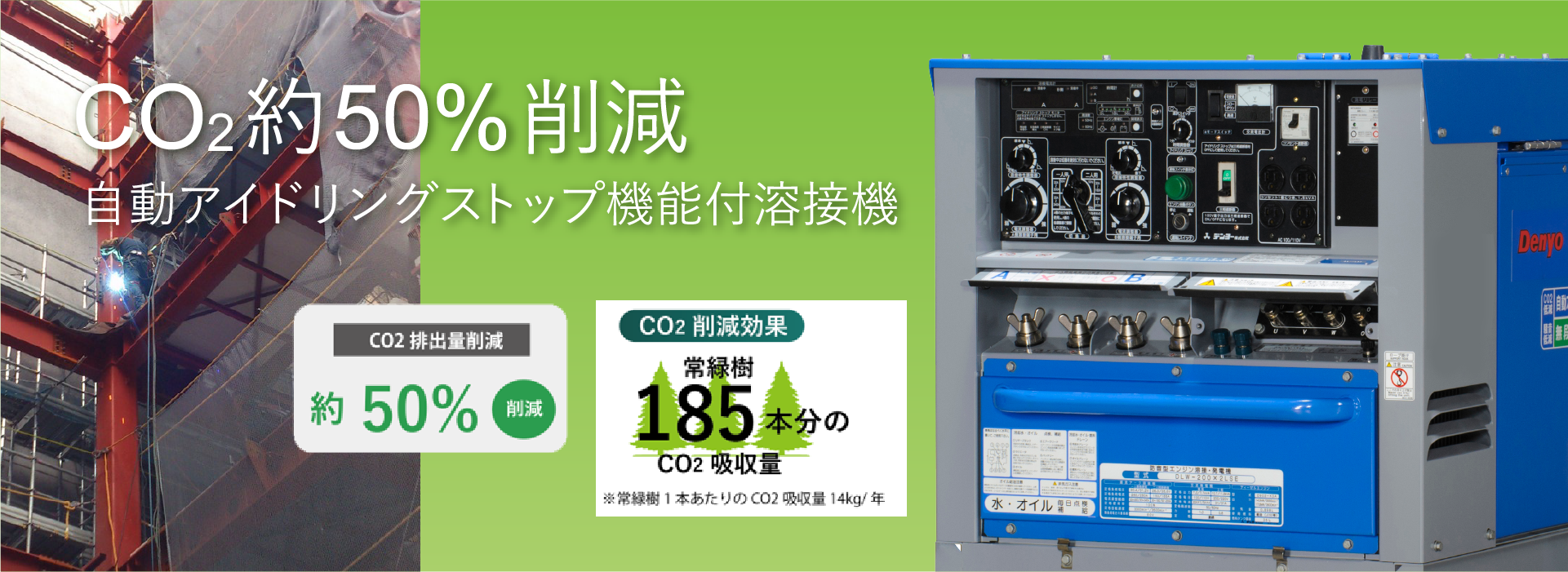 CO2約50%削減 自動アイドリングストップ機能付溶接機 CO２削減効果常緑樹185本分のCO2吸収量　※常緑樹１本分のCO2吸収量14kg/年