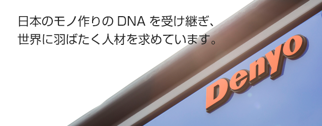 日本のモノ作りのDNAを受け継ぎ、 世界に羽ばたく人材を求めています。